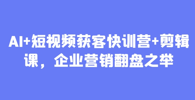 AI+短视频获客快训营+剪辑课，企业营销翻盘之举好项目网-专注分享网络创业项目落地实操课程 – 全网首发_高质量创业项目输出好项目网